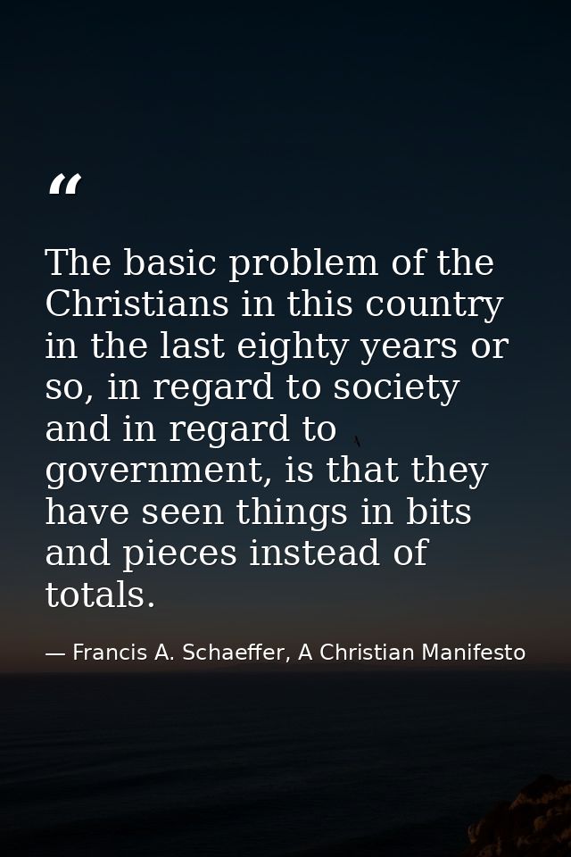 The basic problem of the Christians in this country in the last eighty years or so, in regard to society and in regard t — Francis A. Schaeffer, A Christian Manifesto