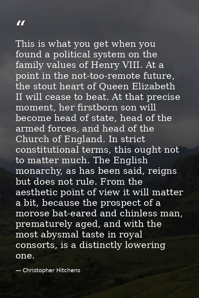 This is what you get when you found a political system on the family values of Henry VIII. At a point in the not-too-rem — Christopher Hitchens