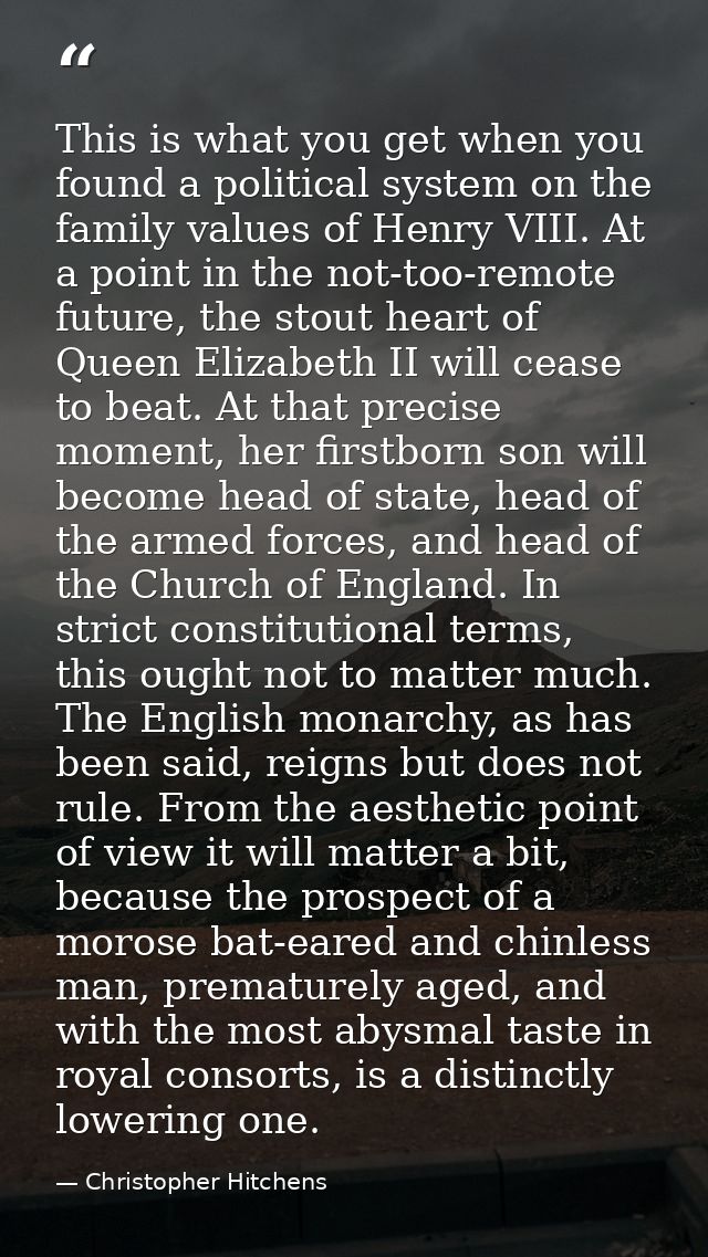 This is what you get when you found a political system on the family values of Henry VIII. At a point in the not-too-rem — Christopher Hitchens