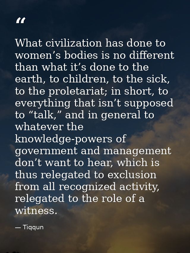 What civilization has done to women’s bodies is no different than what it’s done to the earth, to children, to the sick, — Tiqqun