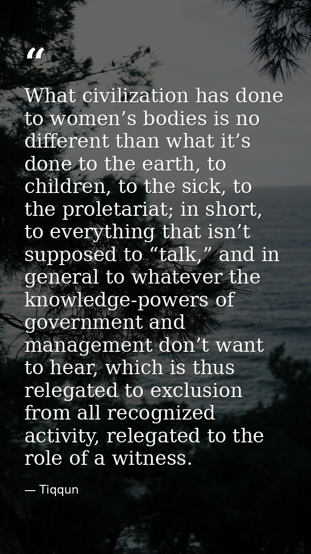 What civilization has done to women’s bodies is no different than what it’s done to the earth, to children, to the sick, — Tiqqun