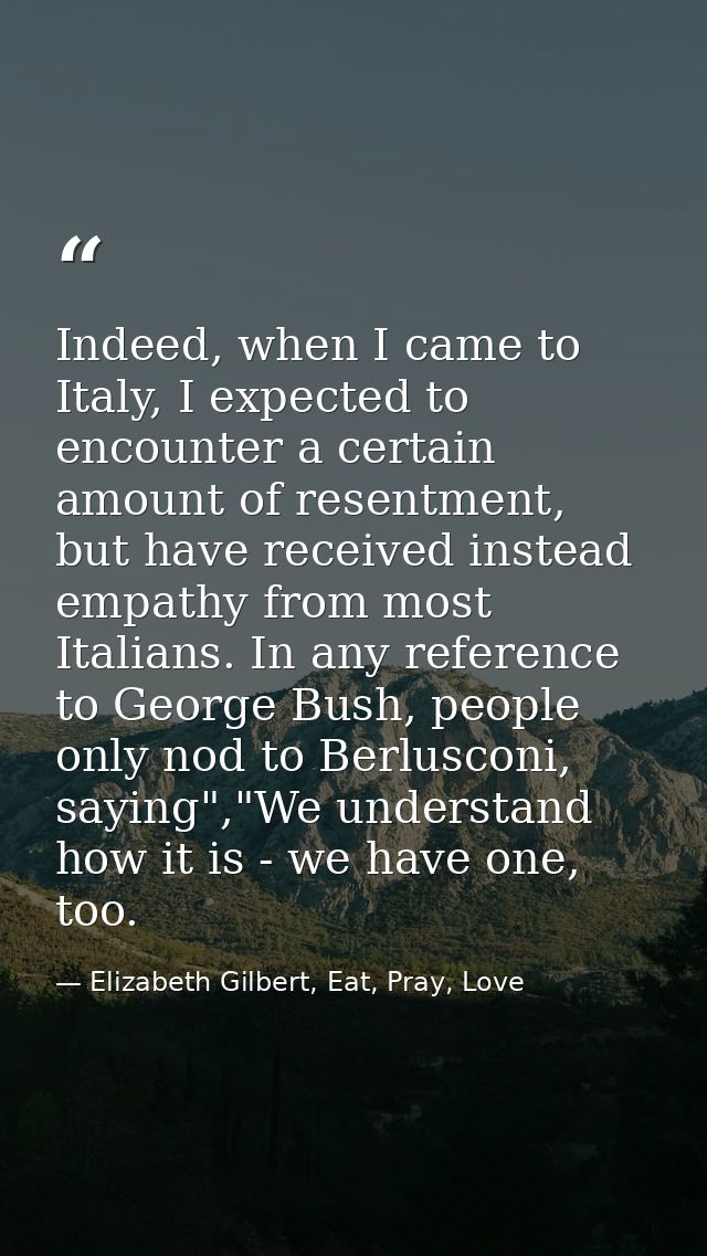 Indeed, when I came to Italy, I expected to encounter a certain amount of resentment, but have received instead empathy  — Elizabeth Gilbert, Eat, Pray, Love