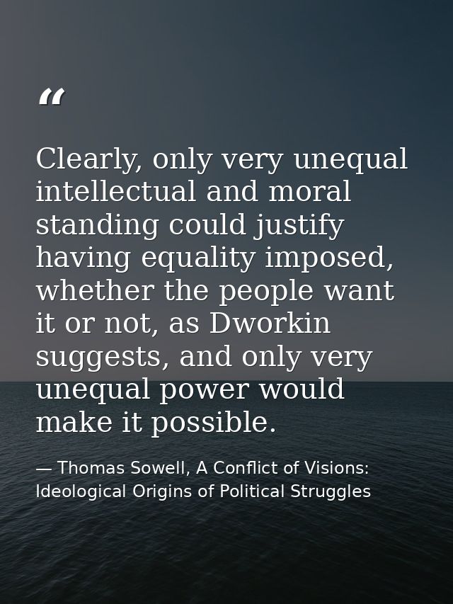 Clearly, only very unequal intellectual and moral standing could justify having equality imposed, whether the people wan — Thomas Sowell, A Conflict of Visions: Ideological Origins of Political Struggles
