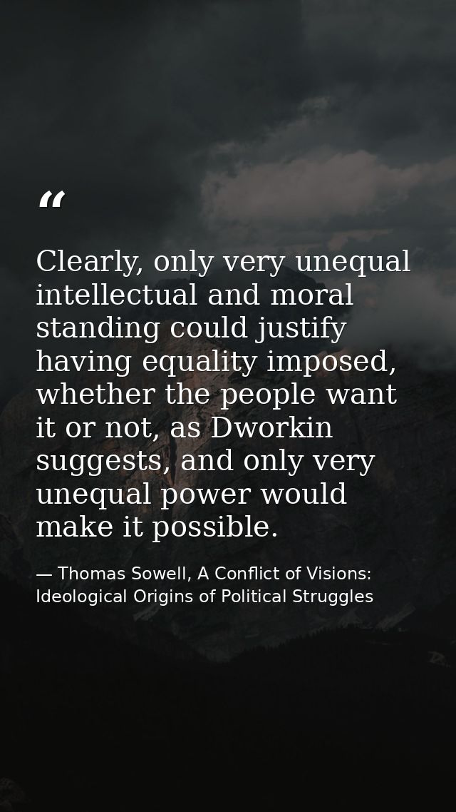 Clearly, only very unequal intellectual and moral standing could justify having equality imposed, whether the people wan — Thomas Sowell, A Conflict of Visions: Ideological Origins of Political Struggles