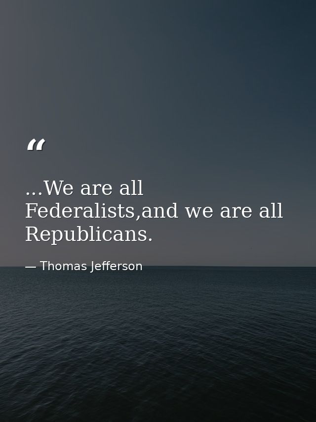 ...We are all Federalists,and we are all Republicans. — Thomas Jefferson