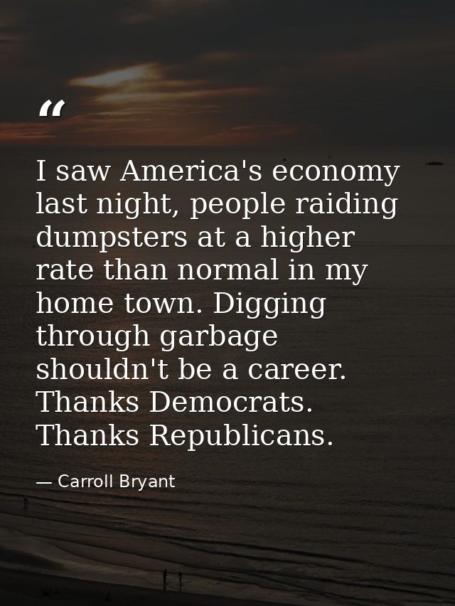 I saw America's economy last night, people raiding dumpsters at a higher rate than normal in my home town. Digging throu — Carroll Bryant