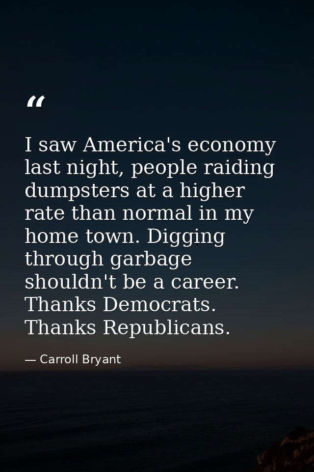 I saw America's economy last night, people raiding dumpsters at a higher rate than normal in my home town. Digging throu — Carroll Bryant
