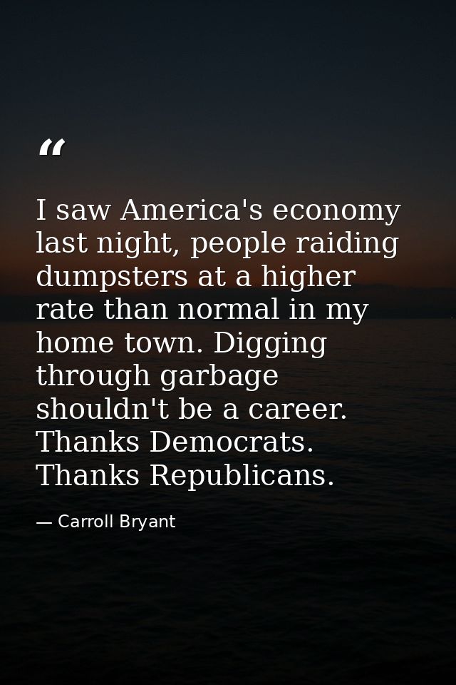 I saw America's economy last night, people raiding dumpsters at a higher rate than normal in my home town. Digging throu — Carroll Bryant