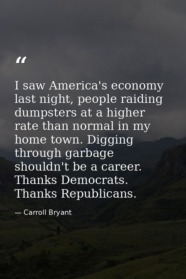 I saw America's economy last night, people raiding dumpsters at a higher rate than normal in my home town. Digging throu — Carroll Bryant
