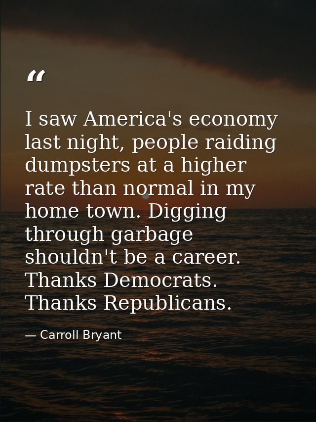 I saw America's economy last night, people raiding dumpsters at a higher rate than normal in my home town. Digging throu — Carroll Bryant