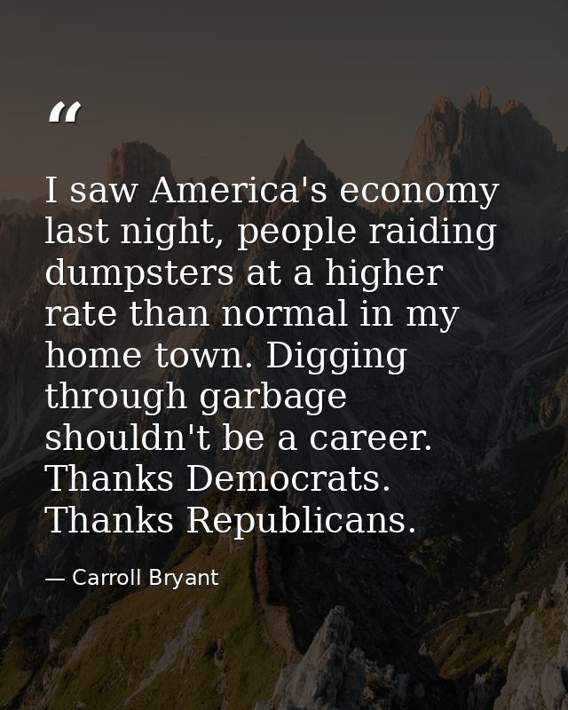 I saw America's economy last night, people raiding dumpsters at a higher rate than normal in my home town. Digging throu — Carroll Bryant