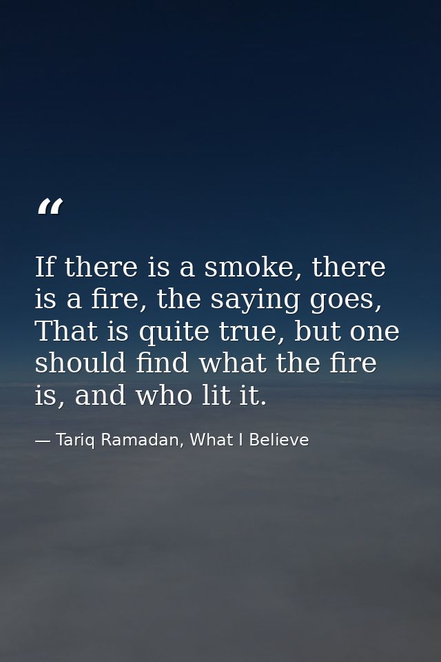 If there is a smoke, there is a fire, the saying goes, That is quite true, but one should find what the fire is, and who — Tariq Ramadan, What I Believe