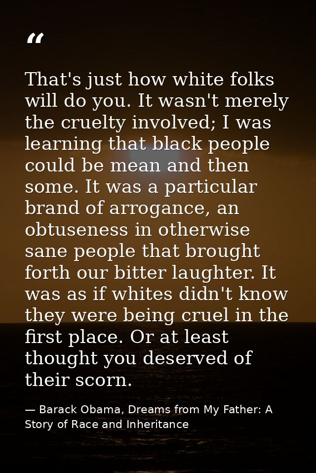 That's just how white folks will do you. It wasn't merely the cruelty involved; I was learning that black people could b — Barack Obama, Dreams from My Father: A Story of Race and Inheritance