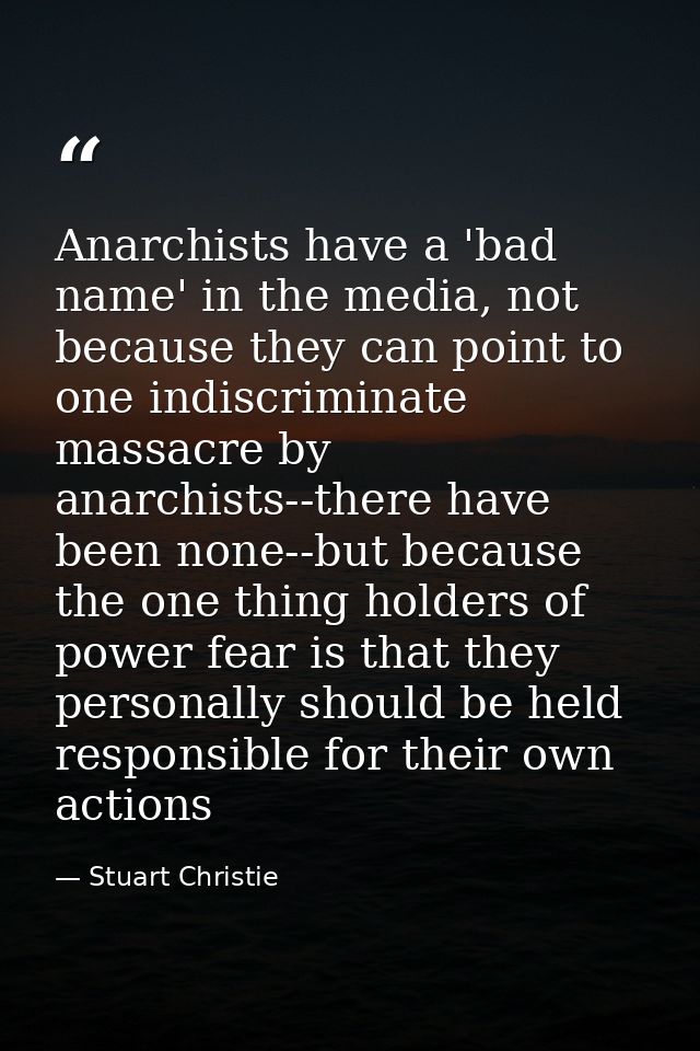 Anarchists have a 'bad name' in the media, not because they can point to one indiscriminate massacre by anarchists--ther — Stuart Christie
