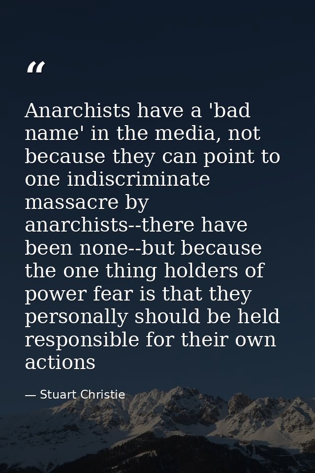 Anarchists have a 'bad name' in the media, not because they can point to one indiscriminate massacre by anarchists--ther — Stuart Christie