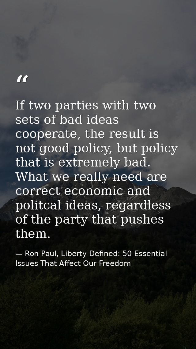 If two parties with two sets of bad ideas cooperate, the result is not good policy, but policy that is extremely bad. Wh — Ron Paul, Liberty Defined: 50 Essential Issues That Affect Our Freedom
