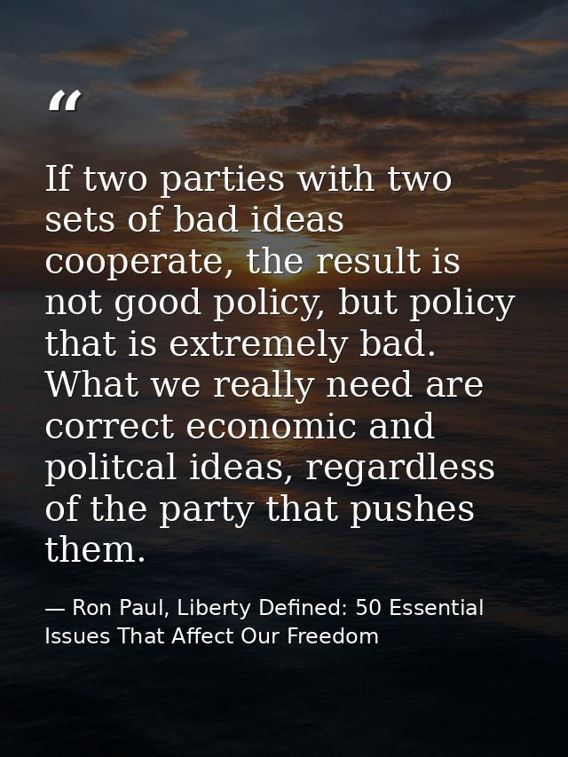 If two parties with two sets of bad ideas cooperate, the result is not good policy, but policy that is extremely bad. Wh — Ron Paul, Liberty Defined: 50 Essential Issues That Affect Our Freedom