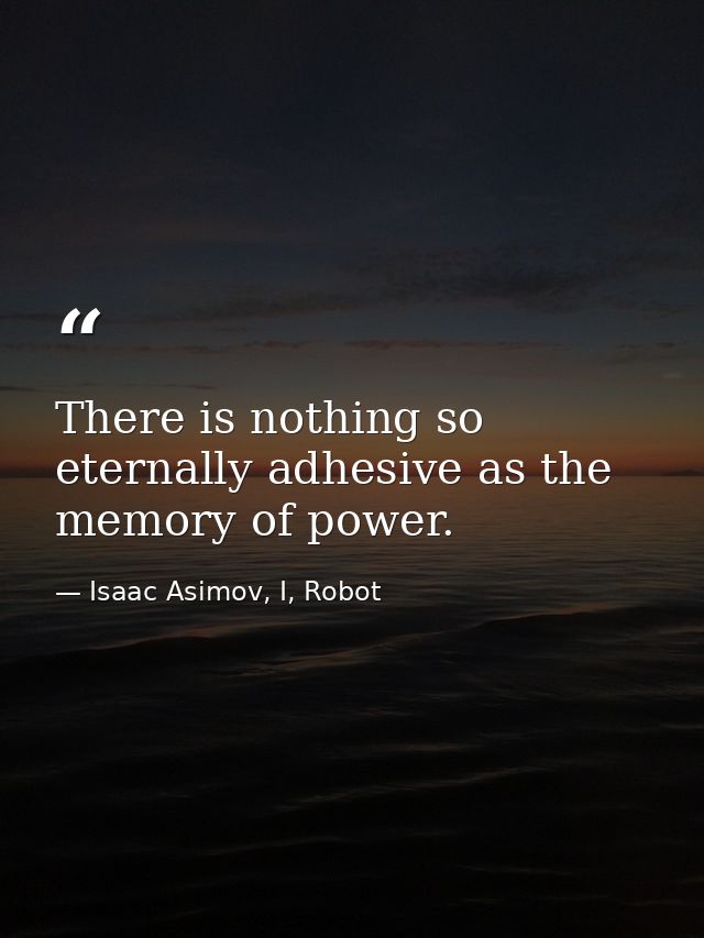 There is nothing so eternally adhesive as the memory of power. — Isaac Asimov, I, Robot