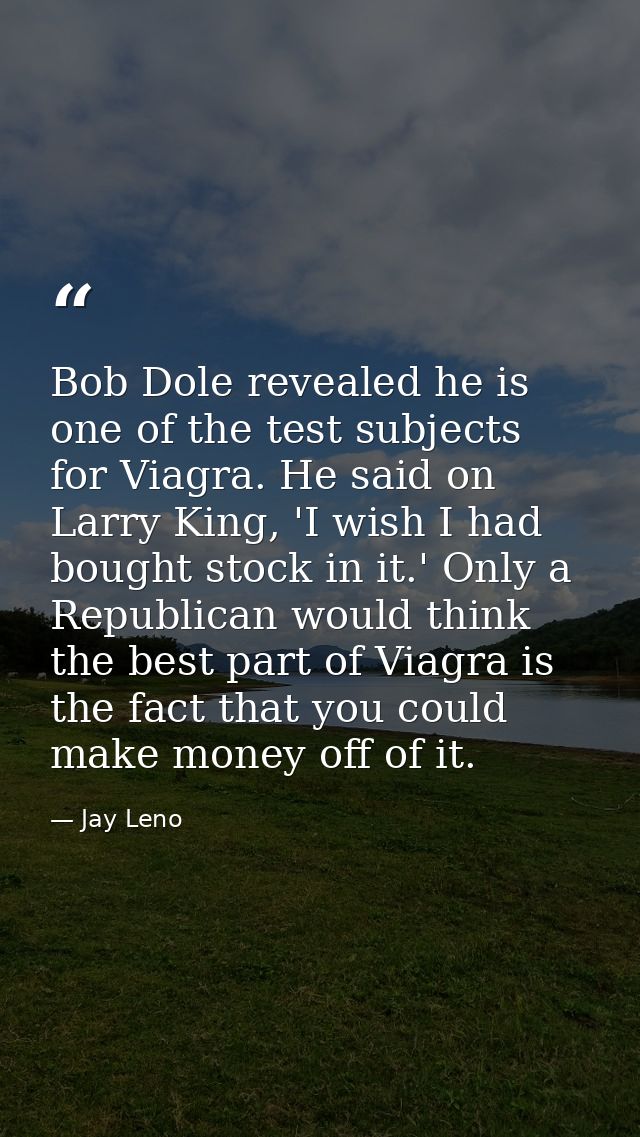 Bob Dole revealed he is one of the test subjects for Viagra. He said on Larry King, 'I wish I had bought stock in it.' O — Jay Leno