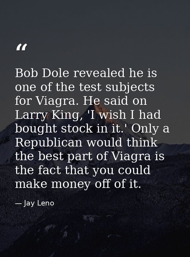 Bob Dole revealed he is one of the test subjects for Viagra. He said on Larry King, 'I wish I had bought stock in it.' O — Jay Leno