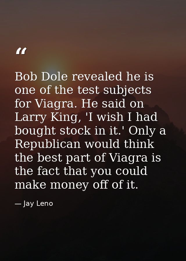 Bob Dole revealed he is one of the test subjects for Viagra. He said on Larry King, 'I wish I had bought stock in it.' O — Jay Leno