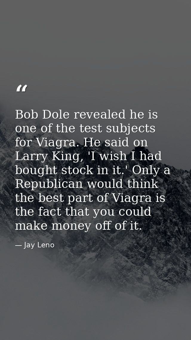 Bob Dole revealed he is one of the test subjects for Viagra. He said on Larry King, 'I wish I had bought stock in it.' O — Jay Leno