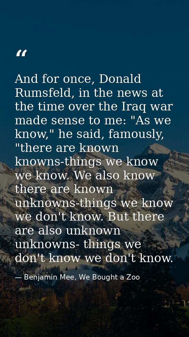 And for once, Donald Rumsfeld, in the news at the time over the Iraq war made sense to me: "As we know," he said, famous — Benjamin Mee, We Bought a Zoo