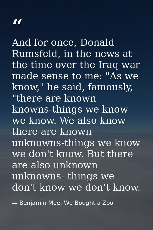 And for once, Donald Rumsfeld, in the news at the time over the Iraq war made sense to me: "As we know," he said, famous — Benjamin Mee, We Bought a Zoo