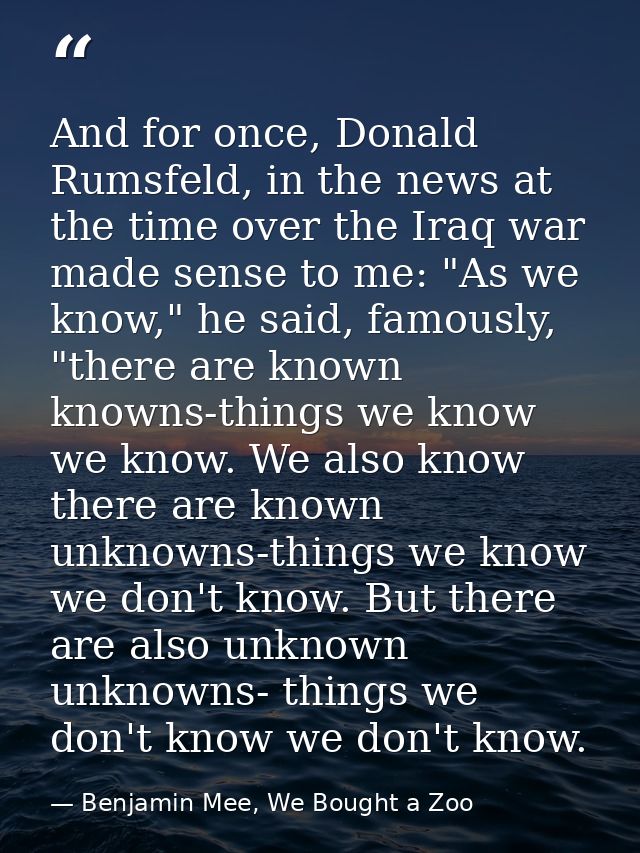 And for once, Donald Rumsfeld, in the news at the time over the Iraq war made sense to me: "As we know," he said, famous — Benjamin Mee, We Bought a Zoo