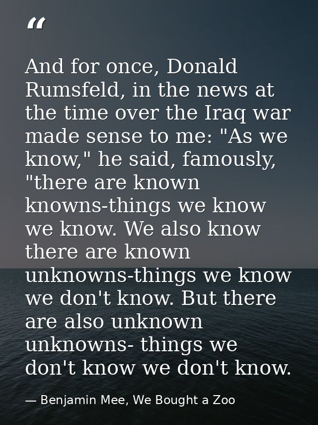 And for once, Donald Rumsfeld, in the news at the time over the Iraq war made sense to me: "As we know," he said, famous — Benjamin Mee, We Bought a Zoo