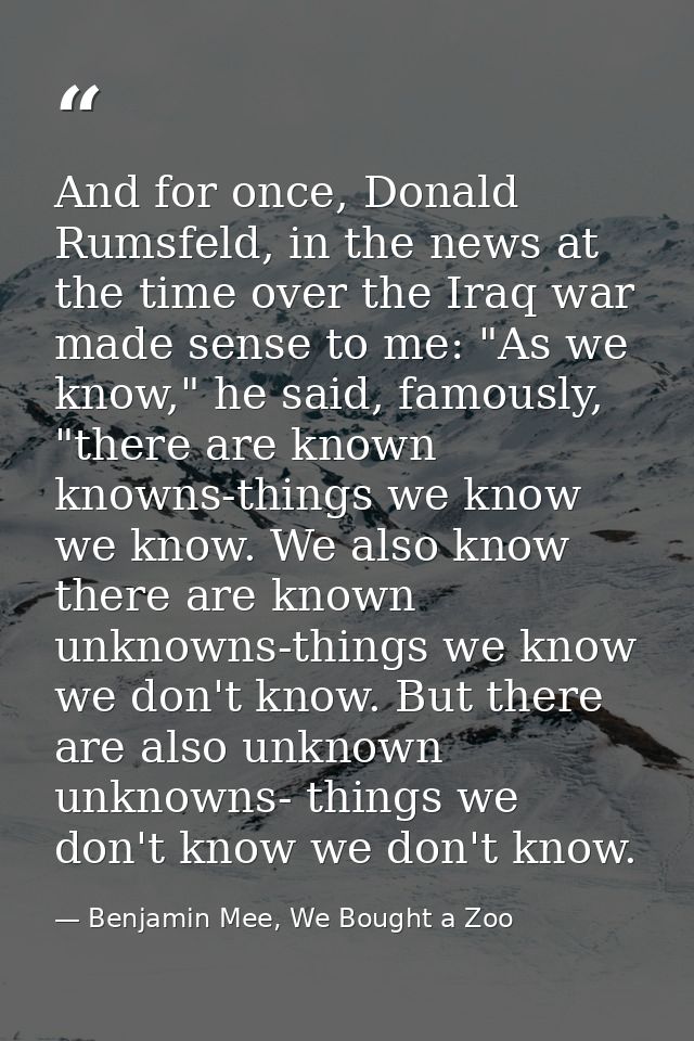 And for once, Donald Rumsfeld, in the news at the time over the Iraq war made sense to me: "As we know," he said, famous — Benjamin Mee, We Bought a Zoo