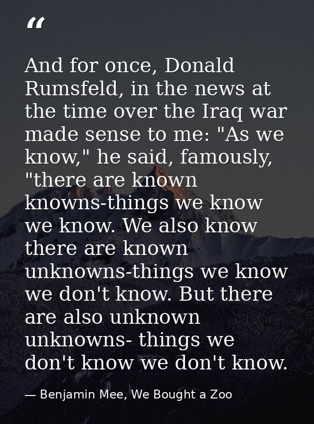 And for once, Donald Rumsfeld, in the news at the time over the Iraq war made sense to me: "As we know," he said, famous — Benjamin Mee, We Bought a Zoo