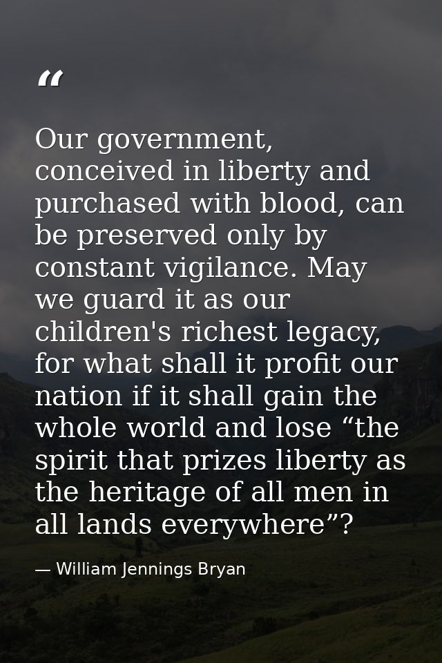 Our government, conceived in liberty and purchased with blood, can be preserved only by constant vigilance. May we guard — William Jennings Bryan