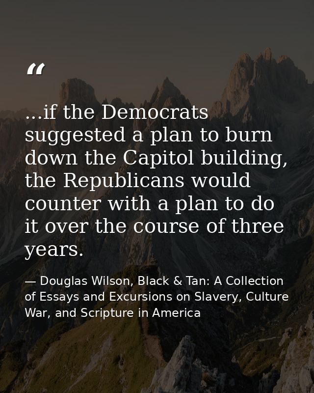 ...if the Democrats suggested a plan to burn down the Capitol building, the Republicans would counter with a plan to do  — Douglas Wilson, Black & Tan: A Collection of Essays and Excursions on Slavery, Culture War, and Scripture in America