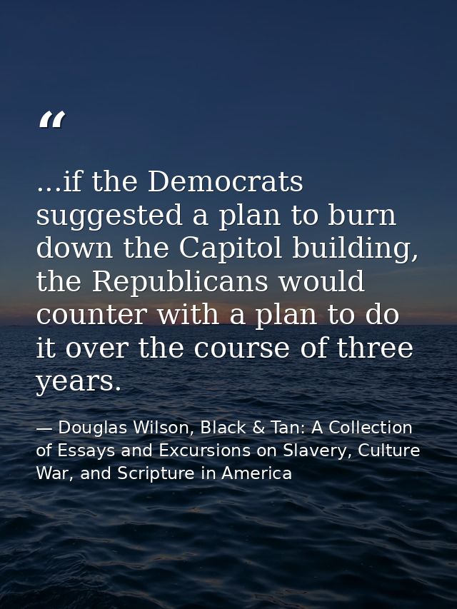 ...if the Democrats suggested a plan to burn down the Capitol building, the Republicans would counter with a plan to do  — Douglas Wilson, Black & Tan: A Collection of Essays and Excursions on Slavery, Culture War, and Scripture in America
