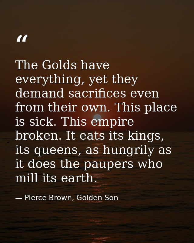 The Golds have everything, yet they demand sacrifices even from their own. This place is sick. This empire broken. It ea — Pierce Brown, Golden Son