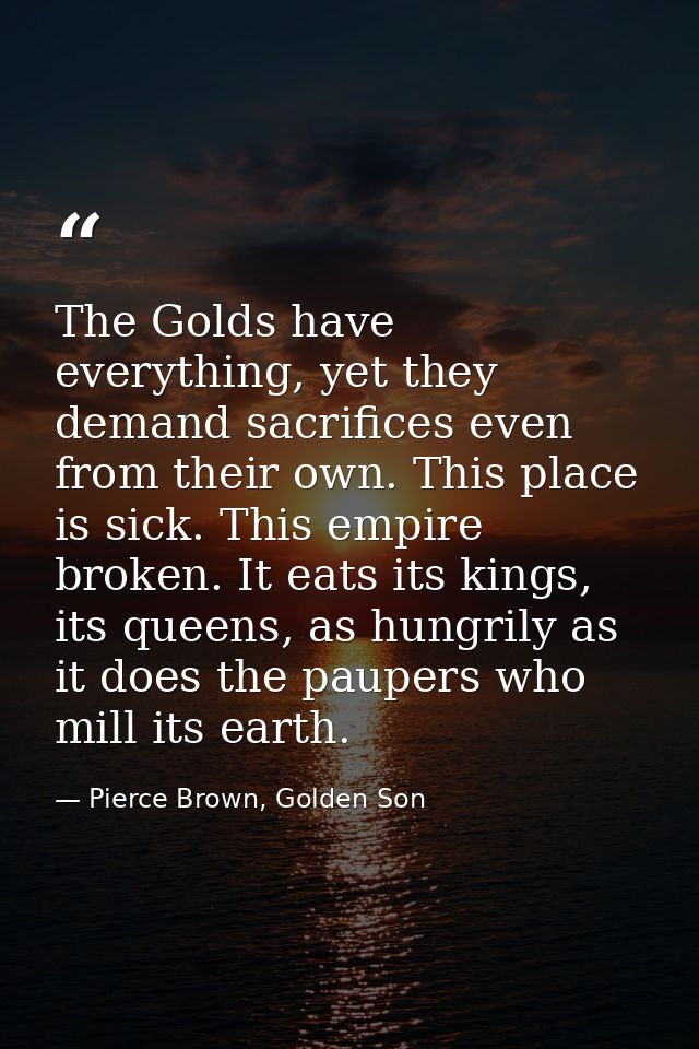 The Golds have everything, yet they demand sacrifices even from their own. This place is sick. This empire broken. It ea — Pierce Brown, Golden Son