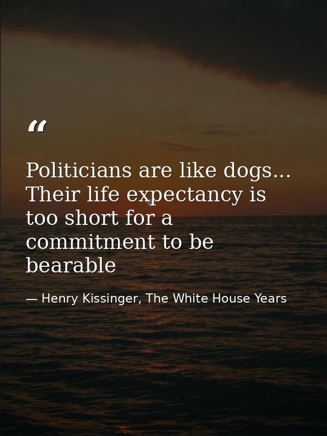 Politicians are like dogs... Their life expectancy is too short for a commitment to be bearable — Henry Kissinger, The White House Years