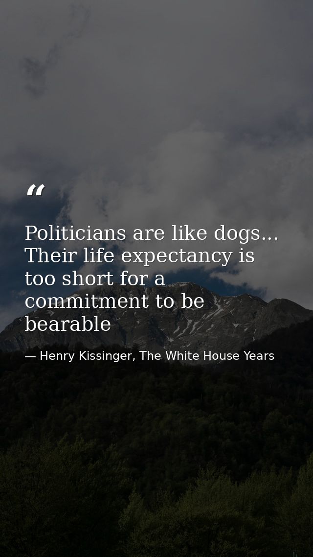 Politicians are like dogs... Their life expectancy is too short for a commitment to be bearable — Henry Kissinger, The White House Years