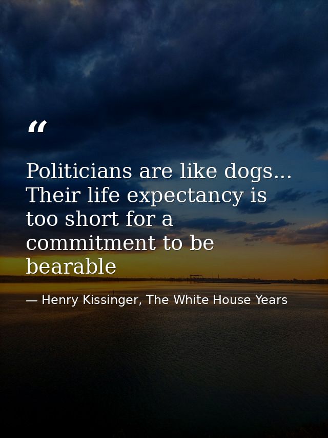 Politicians are like dogs... Their life expectancy is too short for a commitment to be bearable — Henry Kissinger, The White House Years