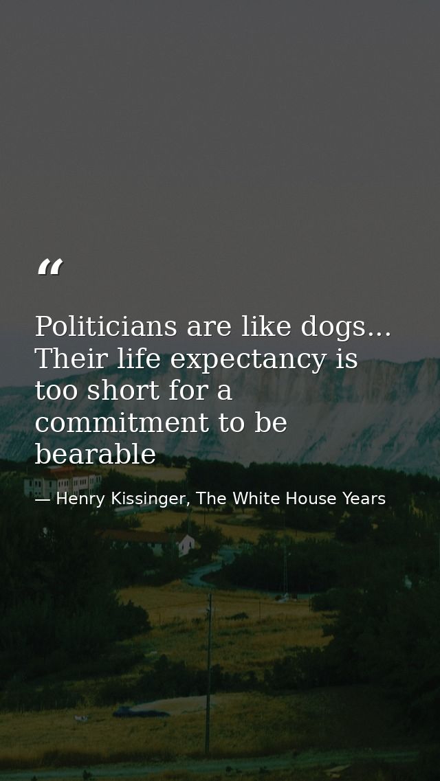 Politicians are like dogs... Their life expectancy is too short for a commitment to be bearable — Henry Kissinger, The White House Years