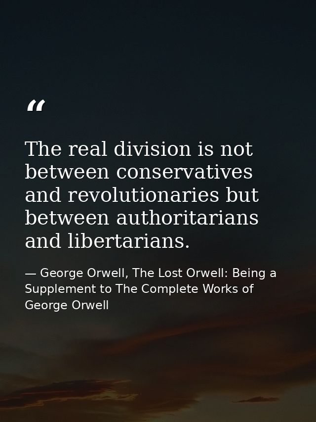 The real division is not between conservatives and revolutionaries but between authoritarians and libertarians. — George Orwell, The Lost Orwell: Being a Supplement to The Complete Works of George Orwell
