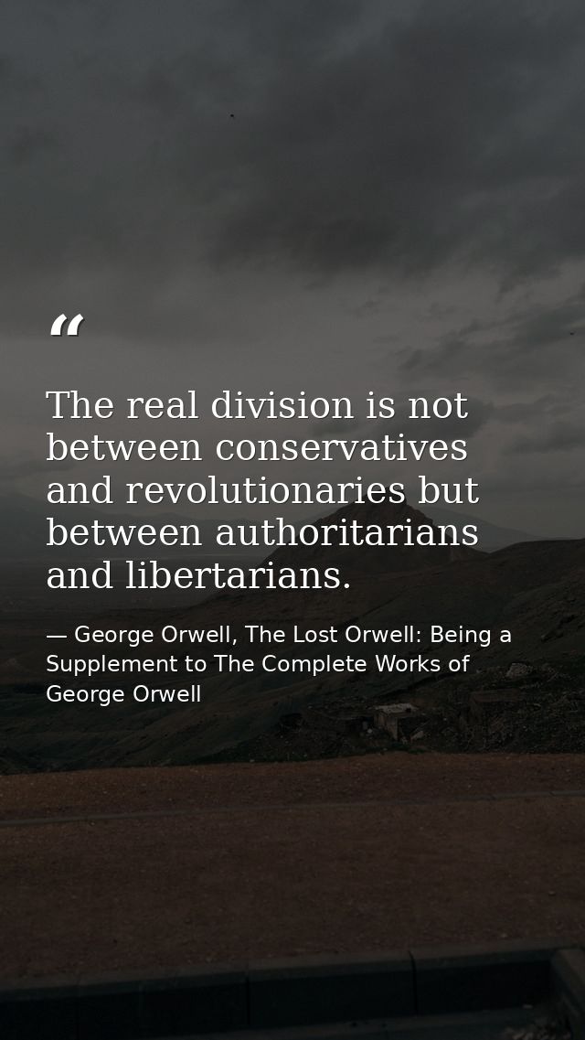 The real division is not between conservatives and revolutionaries but between authoritarians and libertarians. — George Orwell, The Lost Orwell: Being a Supplement to The Complete Works of George Orwell