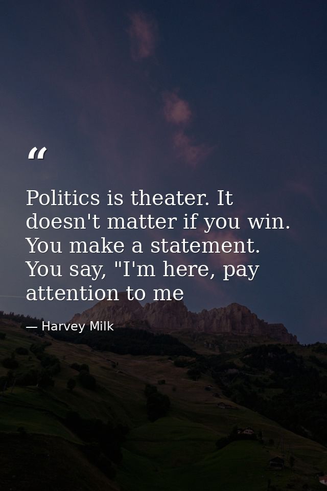 Politics is theater. It doesn't matter if you win. You make a statement. You say, "I'm here, pay attention to me — Harvey Milk