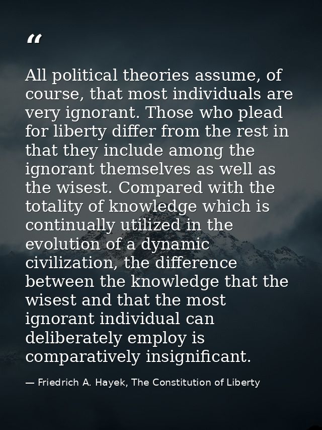 All political theories assume, of course, that most individuals are very ignorant. Those who plead for liberty differ fr — Friedrich A. Hayek, The Constitution of Liberty