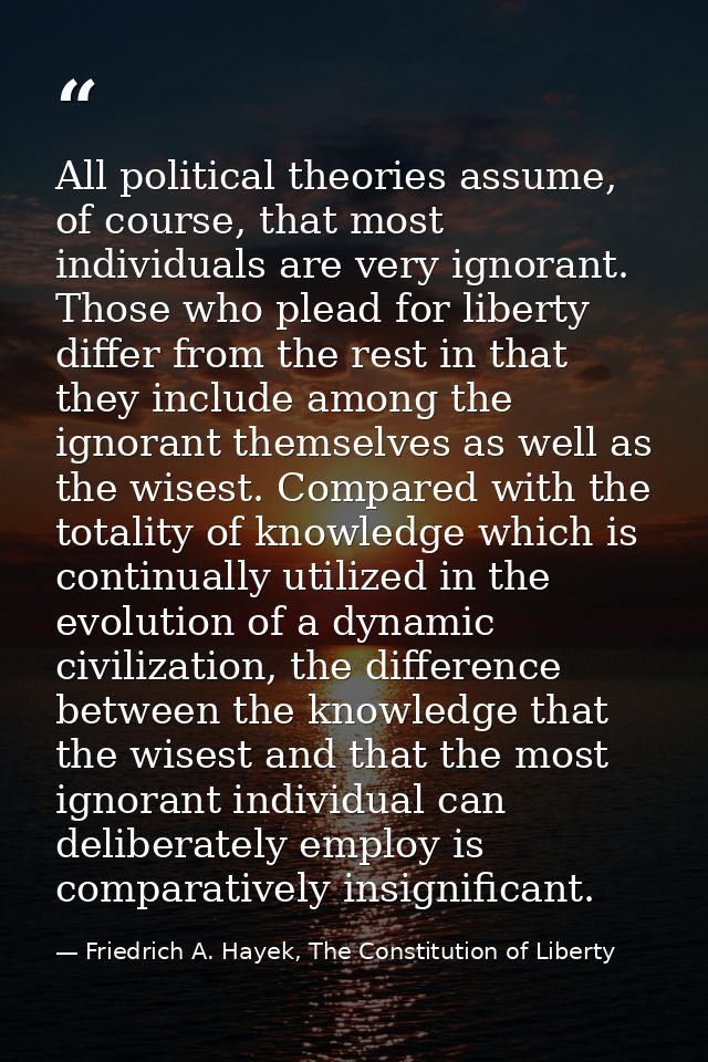 All political theories assume, of course, that most individuals are very ignorant. Those who plead for liberty differ fr — Friedrich A. Hayek, The Constitution of Liberty