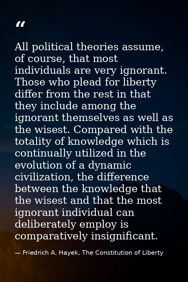 All political theories assume, of course, that most individuals are very ignorant. Those who plead for liberty differ fr — Friedrich A. Hayek, The Constitution of Liberty