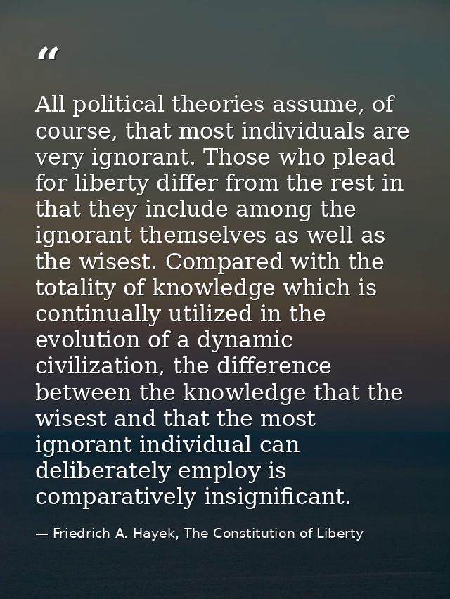 All political theories assume, of course, that most individuals are very ignorant. Those who plead for liberty differ fr — Friedrich A. Hayek, The Constitution of Liberty
