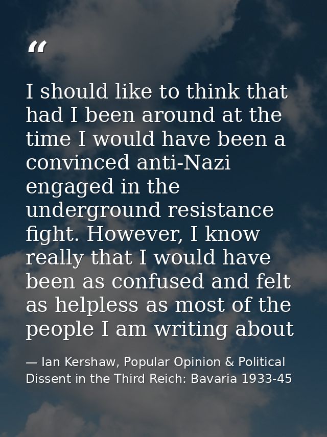 I should like to think that had I been around at the time I would have been a convinced anti-Nazi engaged in the undergr — Ian Kershaw, Popular Opinion & Political Dissent in the Third Reich: Bavaria 1933-45