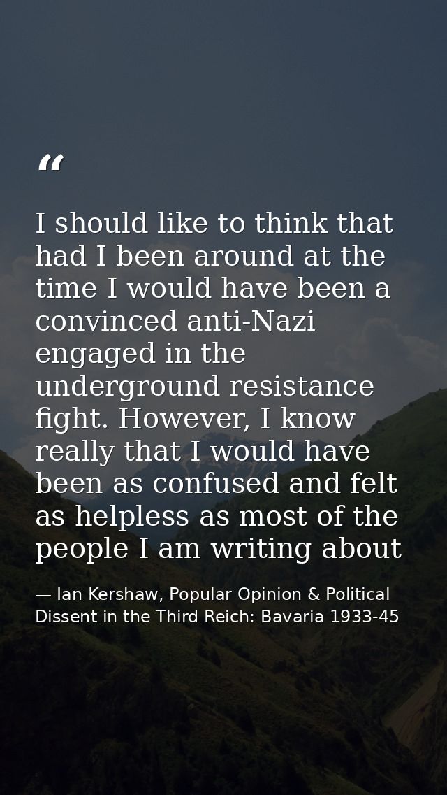 I should like to think that had I been around at the time I would have been a convinced anti-Nazi engaged in the undergr — Ian Kershaw, Popular Opinion & Political Dissent in the Third Reich: Bavaria 1933-45